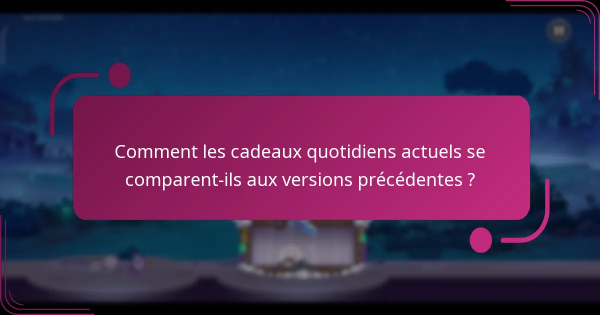Comment les cadeaux quotidiens actuels se comparent-ils aux versions précédentes ?