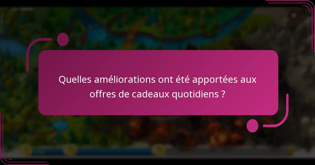 Quelles améliorations ont été apportées aux offres de cadeaux quotidiens ?